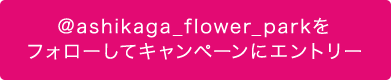 @ashikaga_flower_parkをフォローしてキャンペーンにエントリー