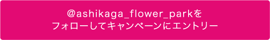 @ashikaga_flower_parkをフォローしてキャンペーンにエントリー