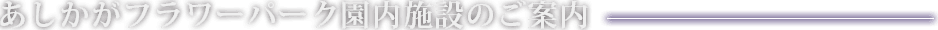 あしかがフラワーパーク 園内施設のご案内
