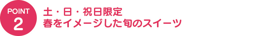 ②土・日・祝日限定 春をイメージした旬のスイーツ