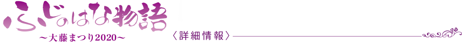 ふじのはな物語　大藤まつり2020 〈詳細情報〉
