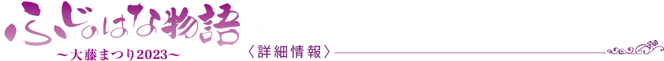 ふじのはな物語　大藤まつり2023 〈詳細情報〉