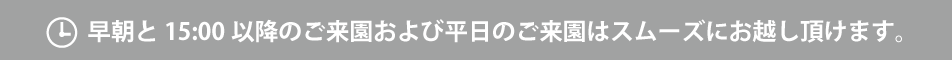 早朝と15:00以降のご来園および平日のご来園はスムーズにお越し頂けます。