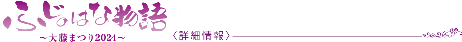 ふじのはな物語　大藤まつり2024 〈詳細情報〉