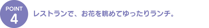 ④レストランで、お花を眺めてゆったりランチ。