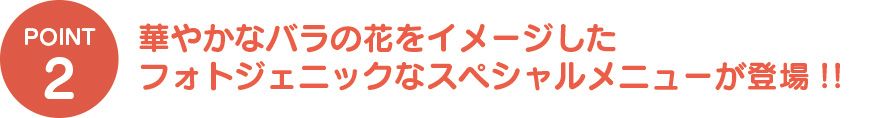 ③華やかなバラの花をイメージしたフォトジェニックなスペシャルメニューが登場!!