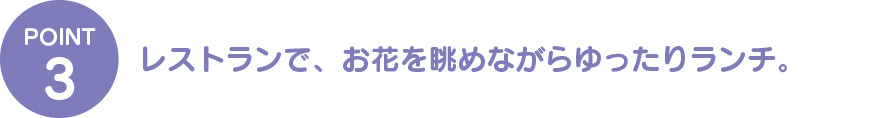 ④レストランで、お花を眺めながらゆったりランチ。