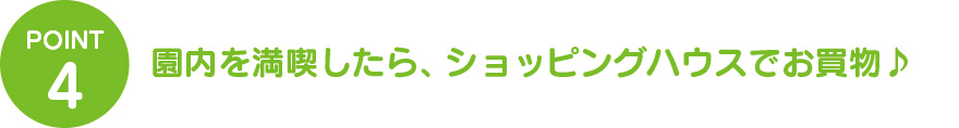 ⑤園内を満喫したら、ショッピングハウスでお買物♪