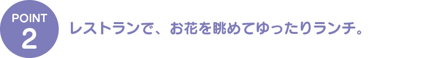 ②レストランで、お花を眺めながらゆったりランチ。