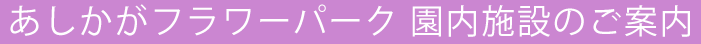 アシカガフラワーパーク 園内施設のご案内