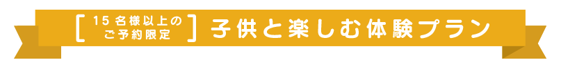 15名様以上のご予約限定 子供と楽しむ体験プラン