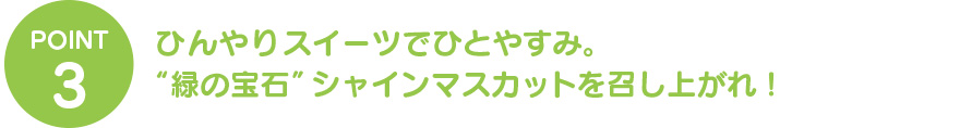 散策したらひんやりスイーツで一休み。“緑の宝石”シャインマスカットを召し上がれ！